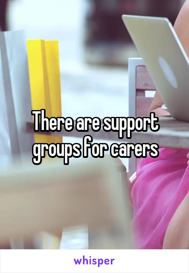 There are support groups for carers