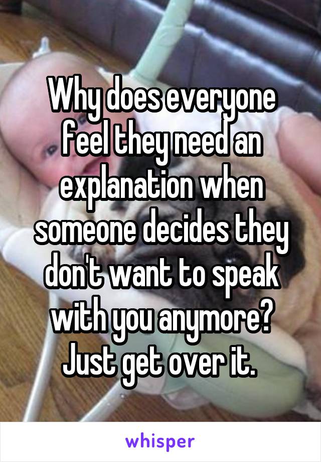 Why does everyone feel they need an explanation when someone decides they don't want to speak with you anymore? Just get over it. 