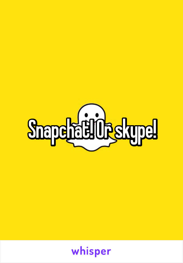 Snapchat! Or skype!