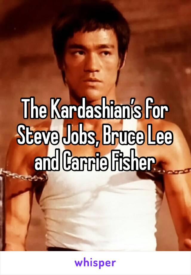 The Kardashian’s for Steve Jobs, Bruce Lee and Carrie Fisher 