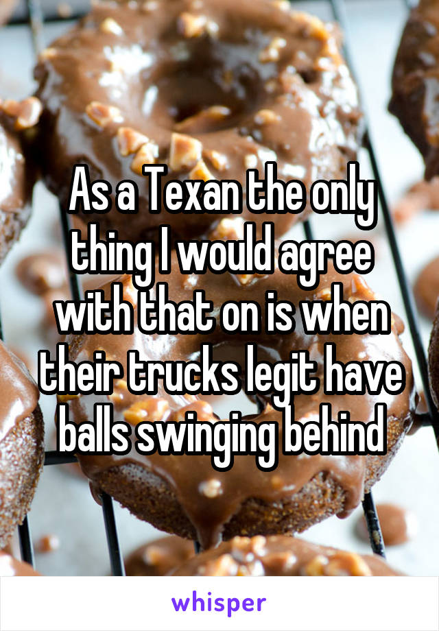 As a Texan the only thing I would agree with that on is when their trucks legit have balls swinging behind