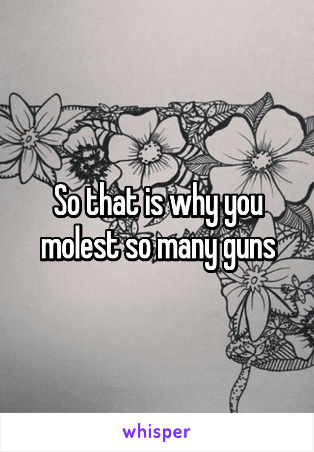 So that is why you molest so many guns