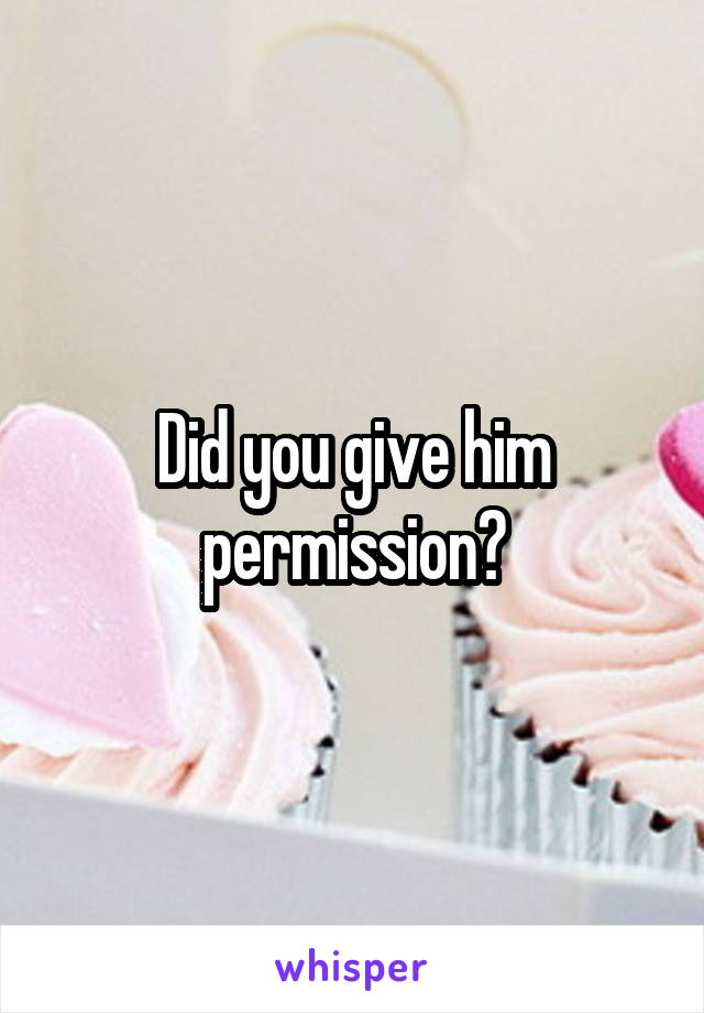 Did you give him permission?