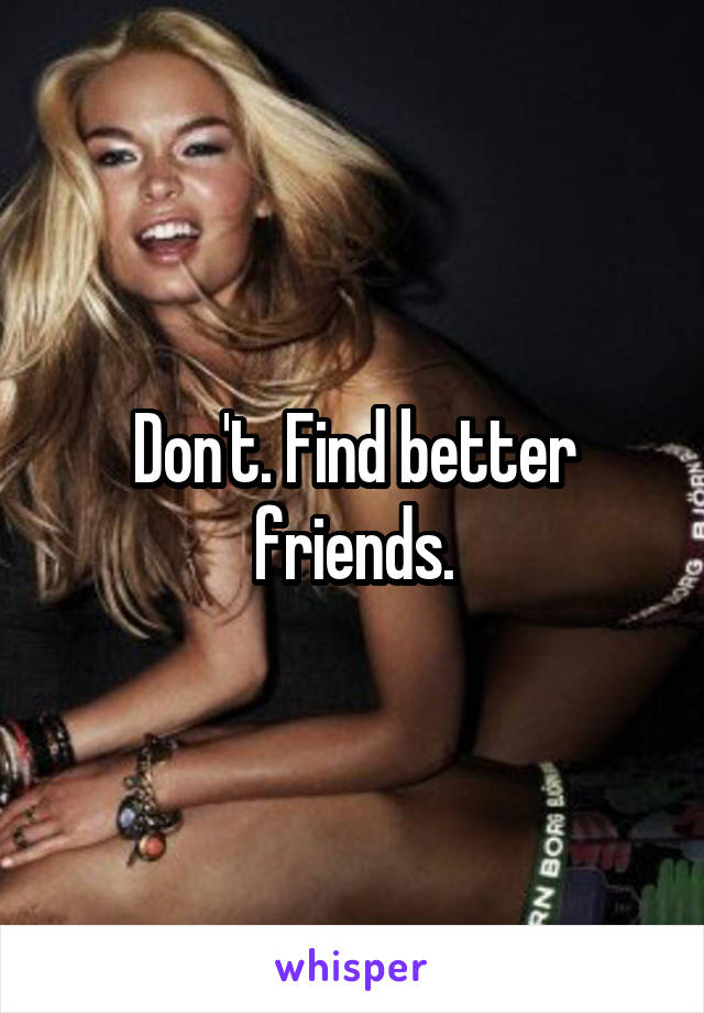 Don't. Find better friends.