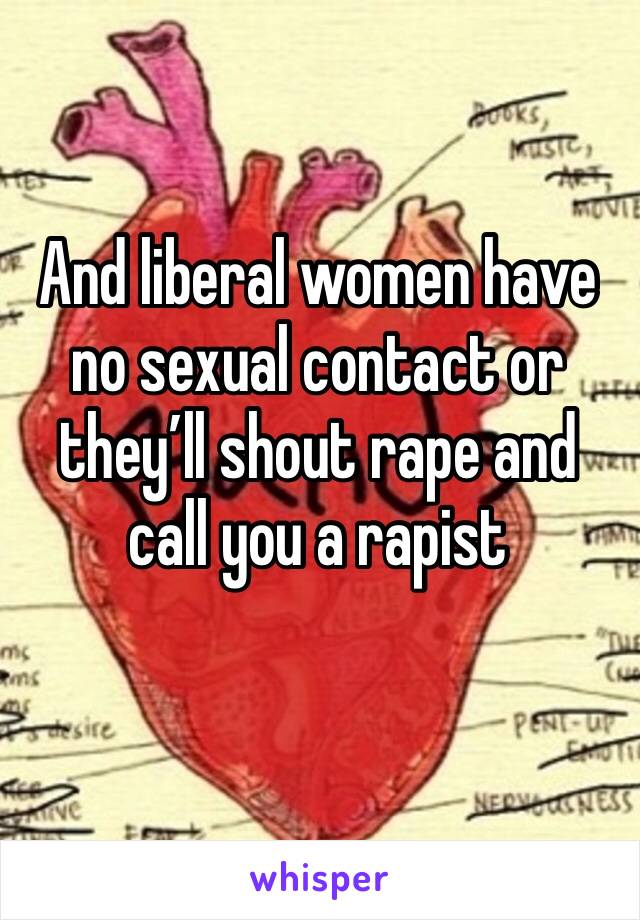 And liberal women have no sexual contact or they’ll shout rape and call you a rapist