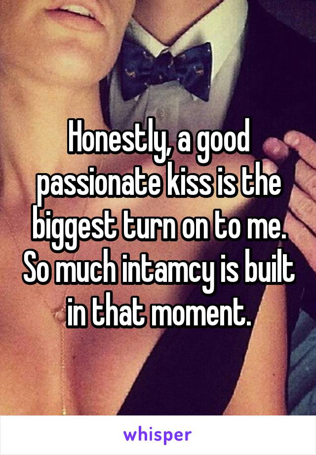 Honestly, a good passionate kiss is the biggest turn on to me. So much intamcy is built in that moment.