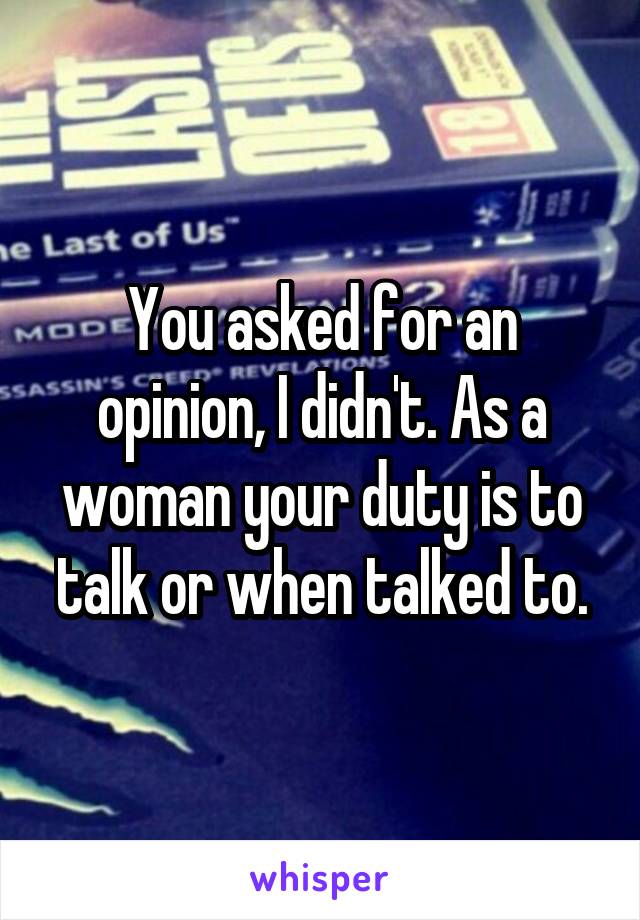 You asked for an opinion, I didn't. As a woman your duty is to talk or when talked to.