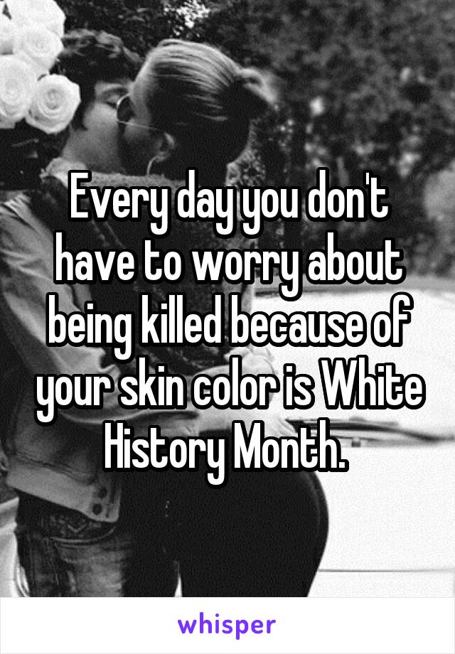 Every day you don't have to worry about being killed because of your skin color is White History Month. 
