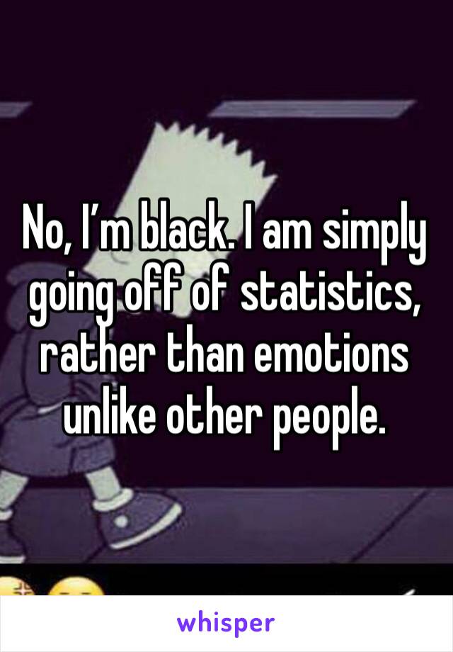 No, I’m black. I am simply going off of statistics, rather than emotions unlike other people. 