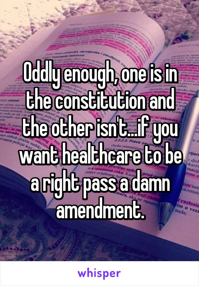 Oddly enough, one is in the constitution and the other isn't...if you want healthcare to be a right pass a damn amendment.