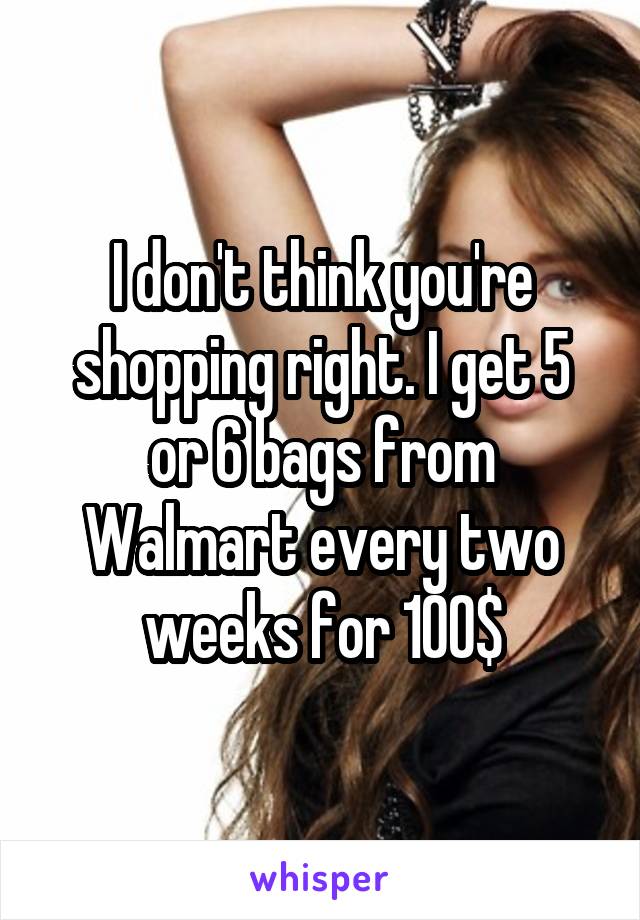 I don't think you're shopping right. I get 5 or 6 bags from Walmart every two weeks for 100$