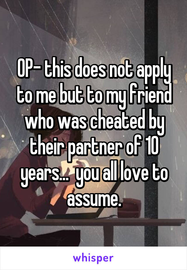 OP- this does not apply to me but to my friend who was cheated by their partner of 10 years...  you all love to assume.
