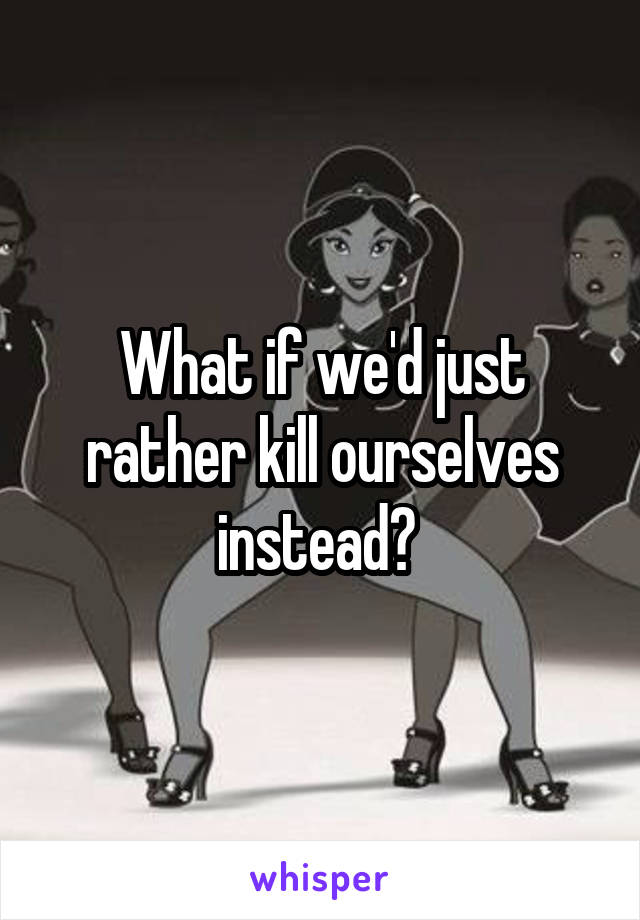 What if we'd just rather kill ourselves instead? 