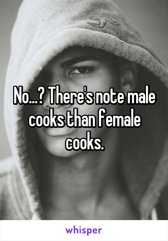 No...? There's note male cooks than female cooks.