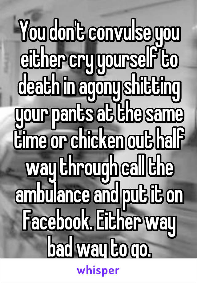 You don't convulse you either cry yourself to death in agony shitting your pants at the same time or chicken out half way through call the ambulance and put it on Facebook. Either way bad way to go.