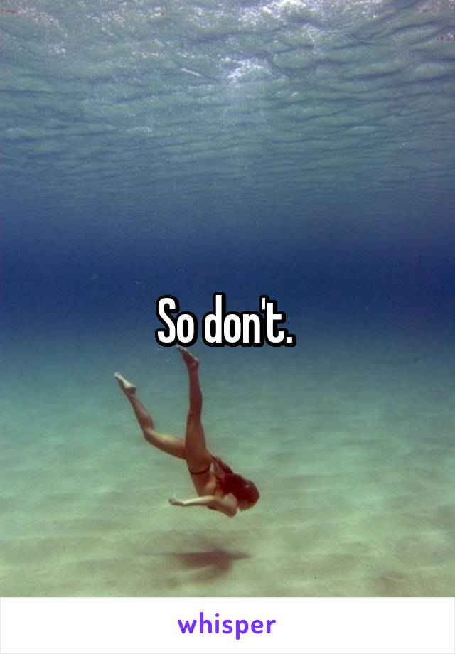 So don't. 