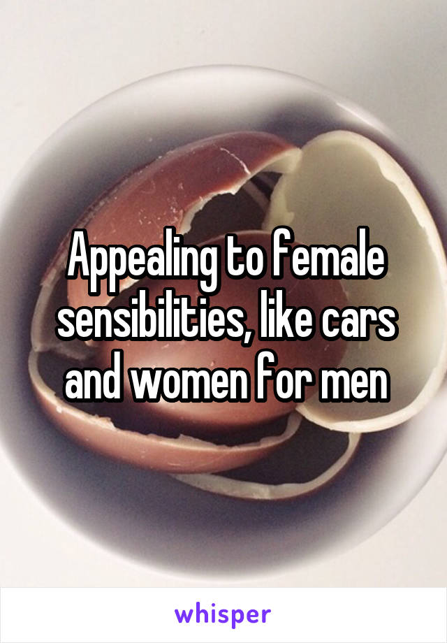 Appealing to female sensibilities, like cars and women for men