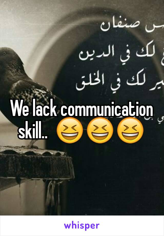 We lack communication skill..  😆😆😆