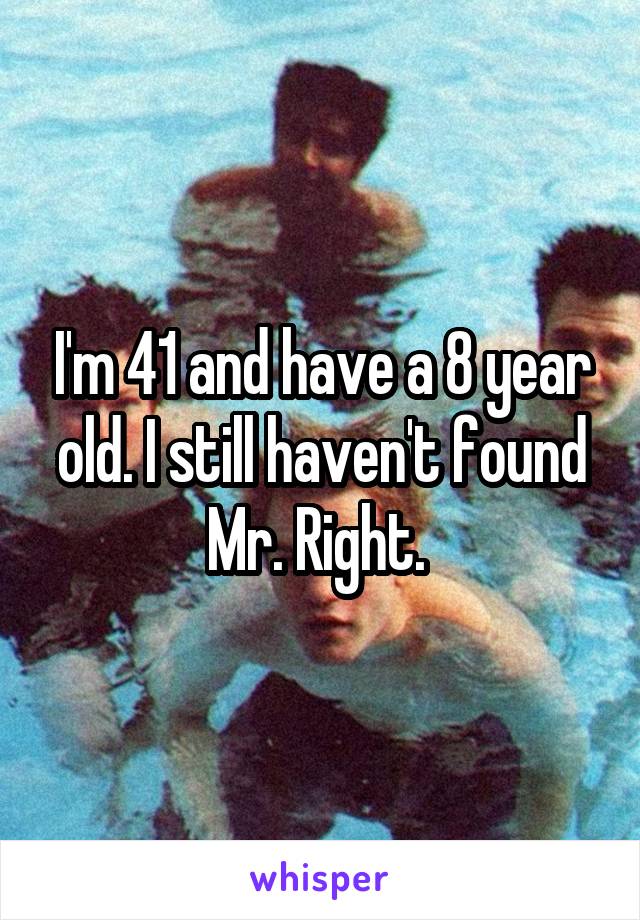 I'm 41 and have a 8 year old. I still haven't found Mr. Right. 