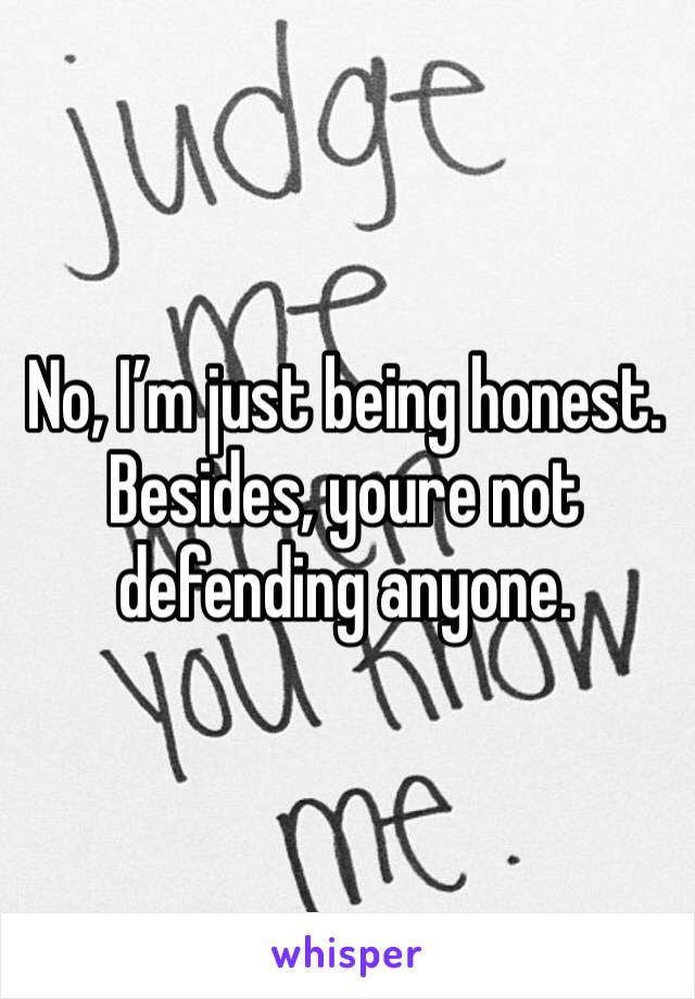 No, I’m just being honest. Besides, youre not defending anyone.