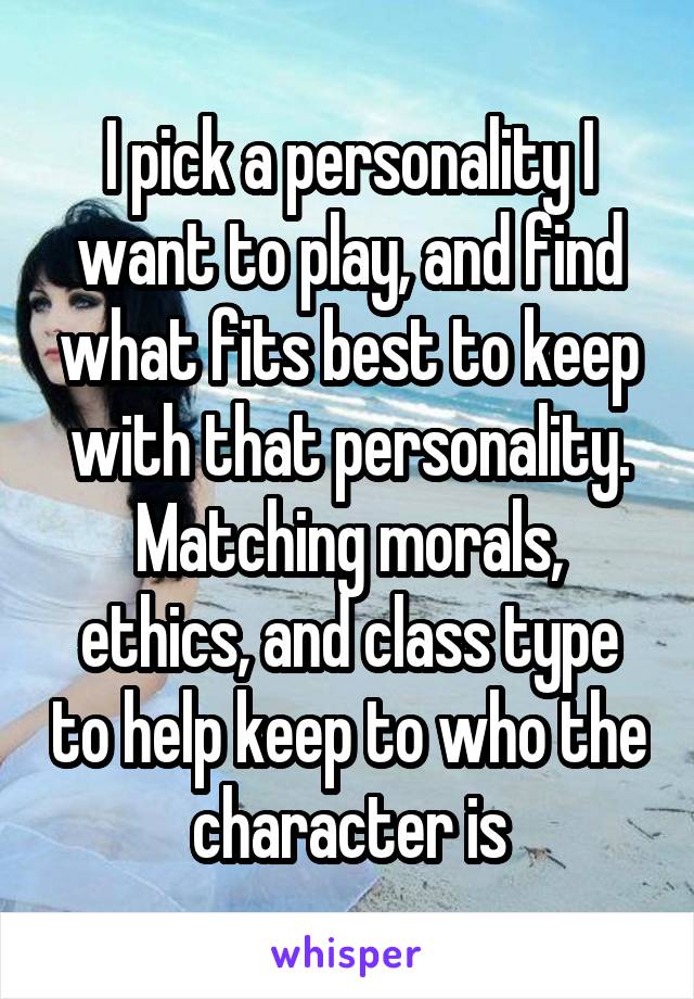 I pick a personality I want to play, and find what fits best to keep with that personality. Matching morals, ethics, and class type to help keep to who the character is