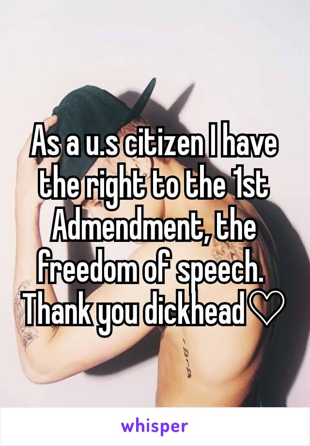As a u.s citizen I have the right to the 1st Admendment, the freedom of speech. 
Thank you dickhead♡