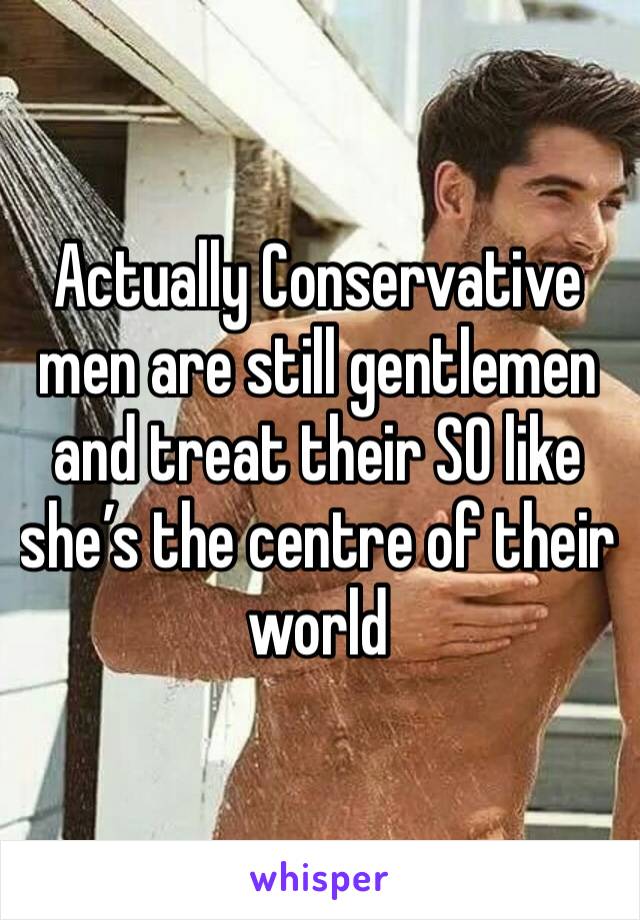 Actually Conservative men are still gentlemen and treat their SO like she’s the centre of their world