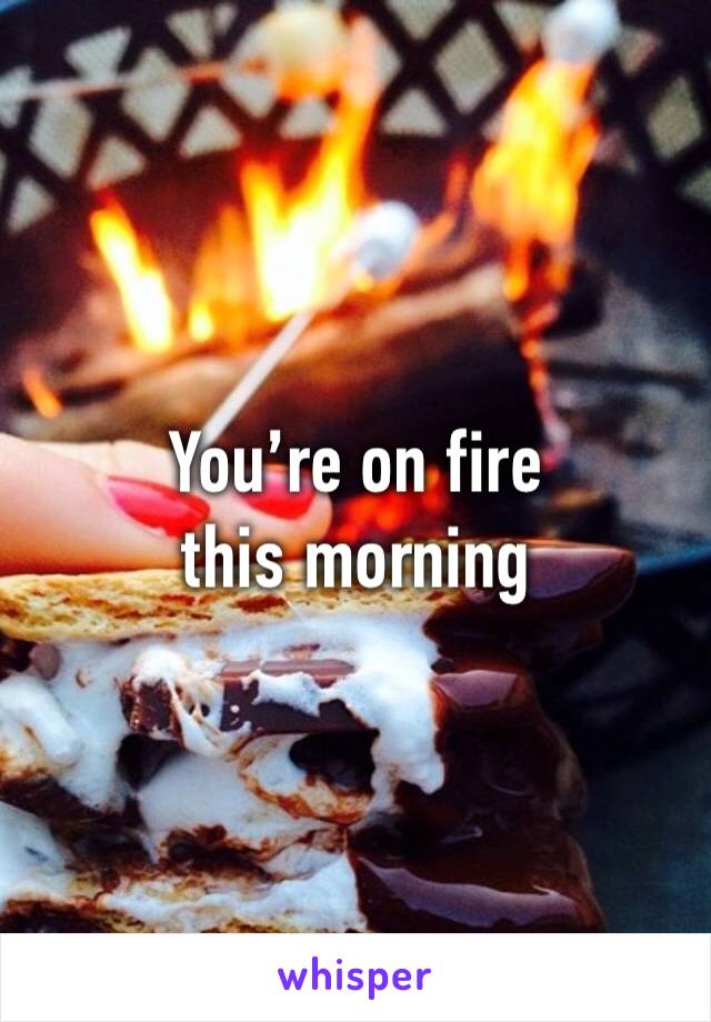 You’re on fire this morning