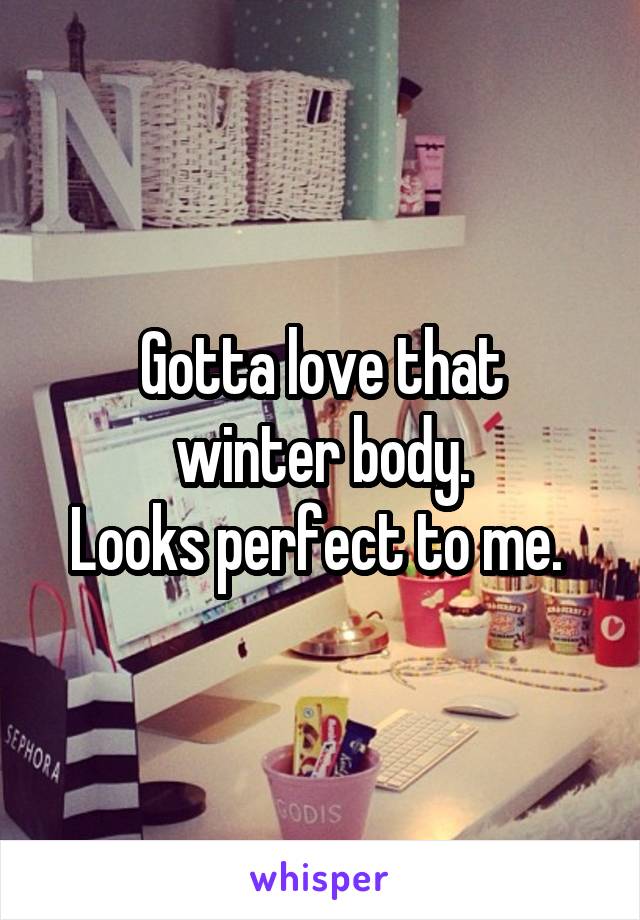 Gotta love that
winter body.
Looks perfect to me. 
