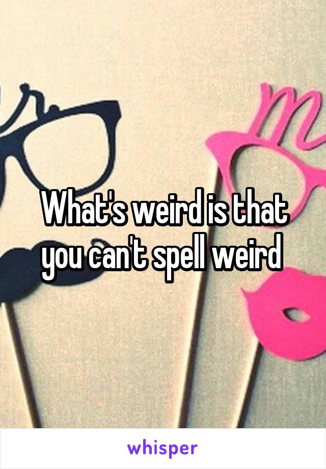 What's weird is that you can't spell weird 