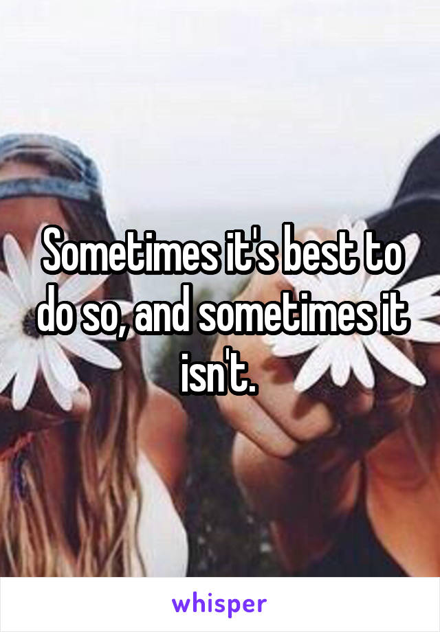 Sometimes it's best to do so, and sometimes it isn't. 