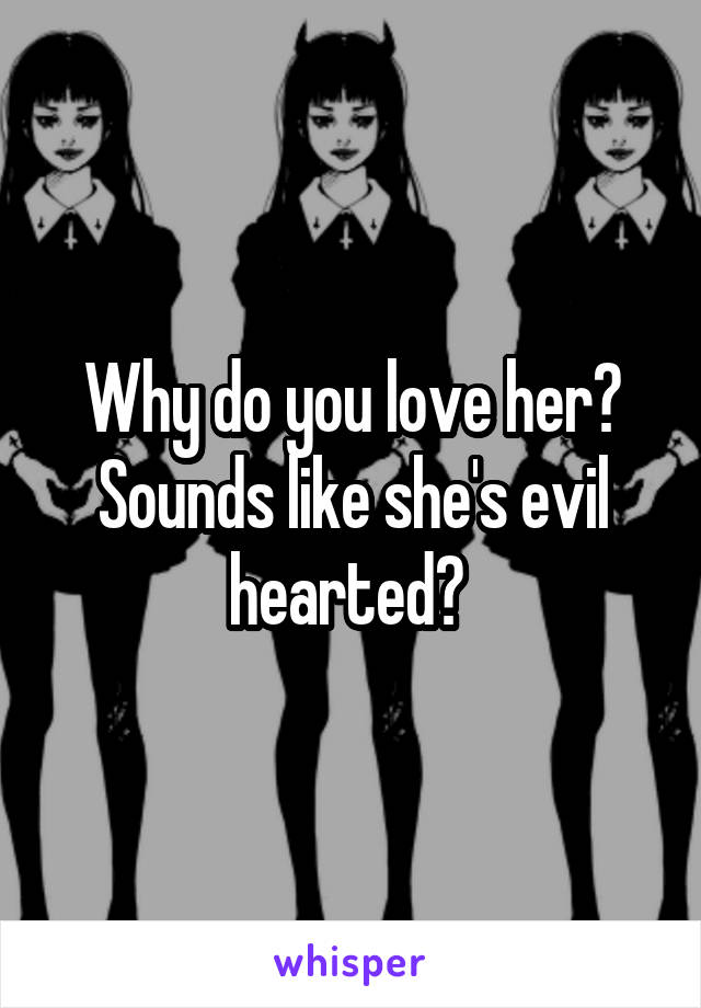 Why do you love her? Sounds like she's evil hearted? 