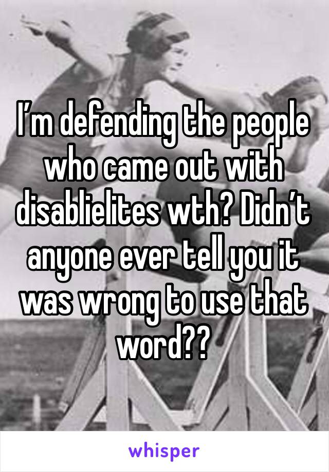 I’m defending the people who came out with disablielites wth? Didn’t anyone ever tell you it was wrong to use that word??