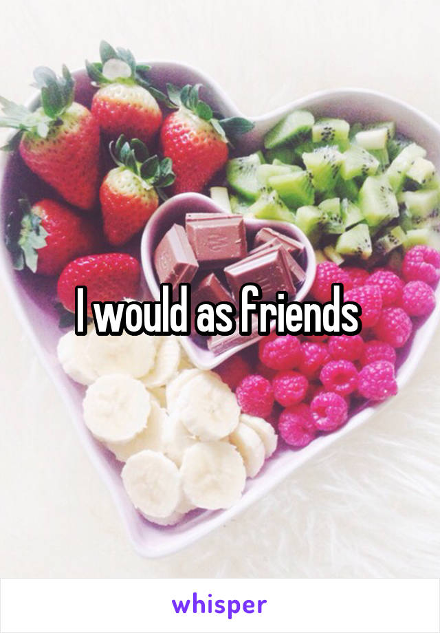 I would as friends 