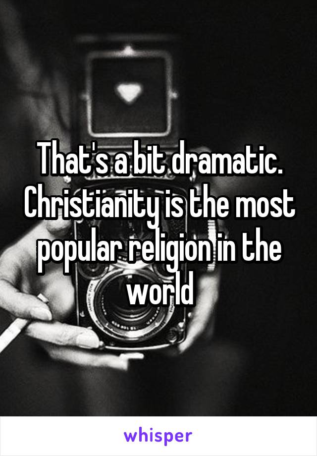 That's a bit dramatic. Christianity is the most popular religion in the world