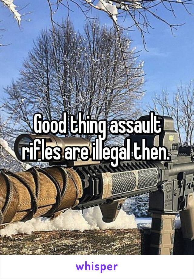 Good thing assault rifles are illegal then. 