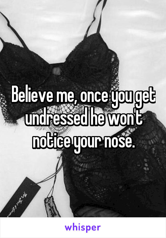 Believe me, once you get undressed he won't notice your nose.