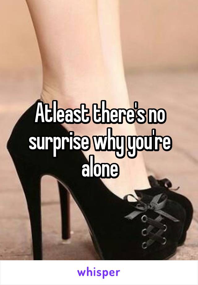 Atleast there's no surprise why you're alone