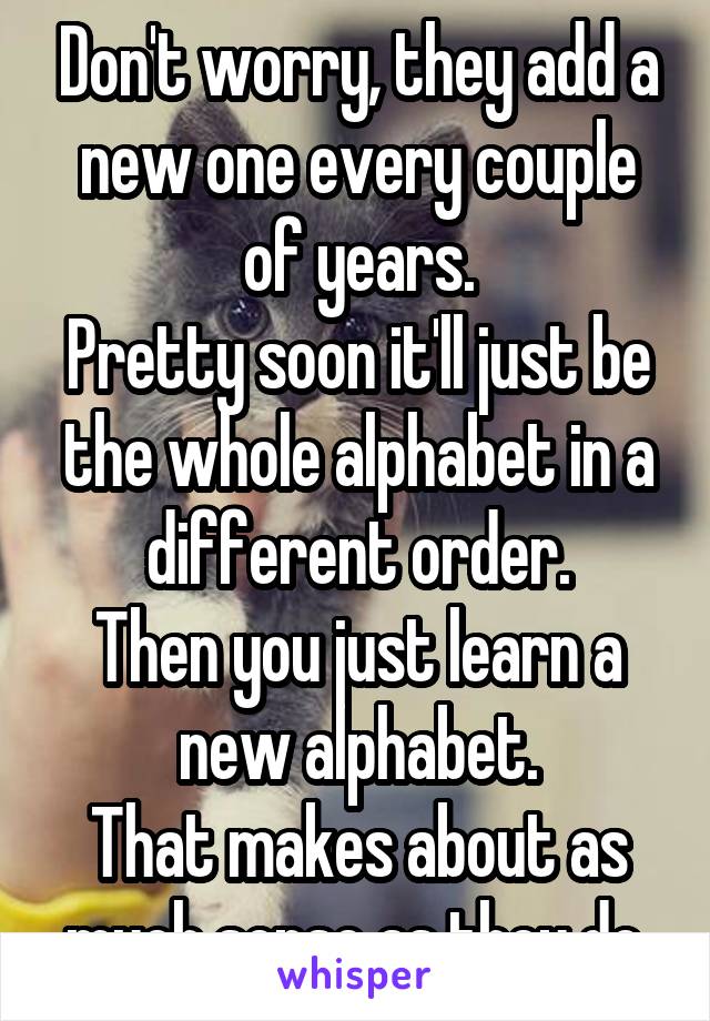 Don't worry, they add a new one every couple of years.
Pretty soon it'll just be the whole alphabet in a different order.
Then you just learn a new alphabet.
That makes about as much sense as they do.