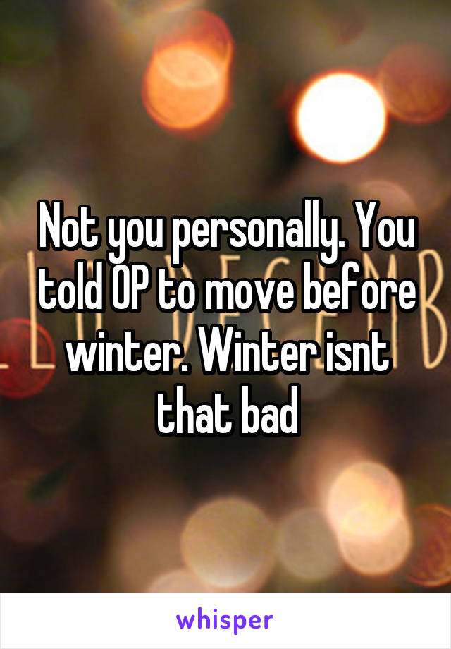 Not you personally. You told OP to move before winter. Winter isnt that bad