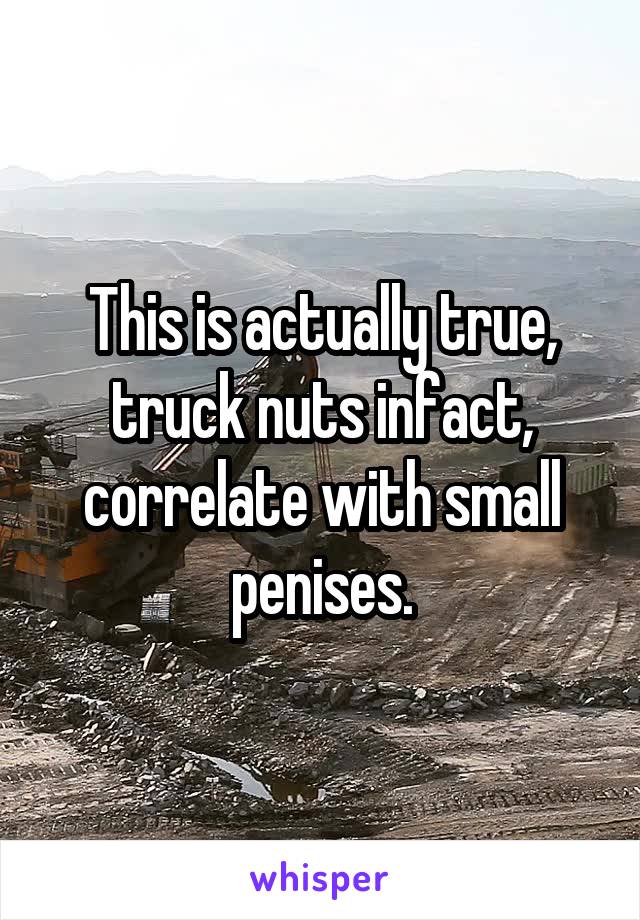 This is actually true, truck nuts infact, correlate with small penises.