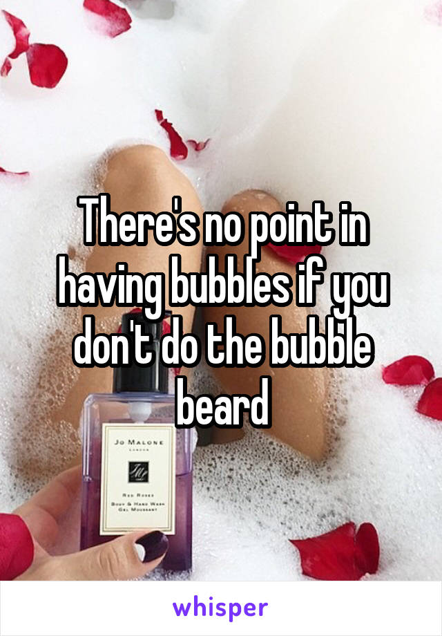 There's no point in having bubbles if you don't do the bubble beard