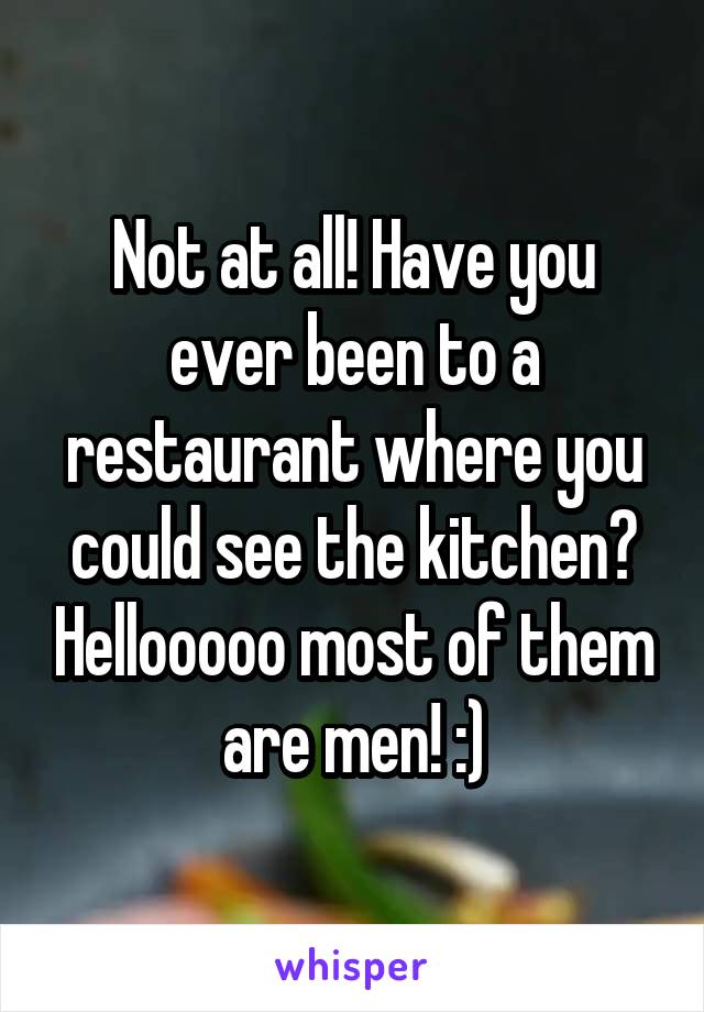 Not at all! Have you ever been to a restaurant where you could see the kitchen? Hellooooo most of them are men! :)