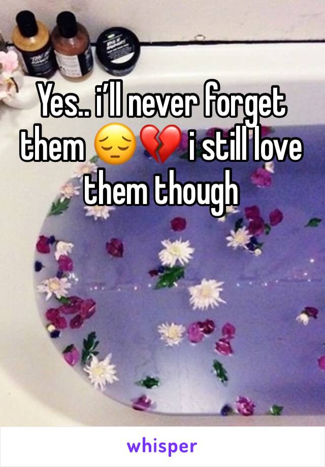 Yes.. i’ll never forget them 😔💔 i still love them though 
