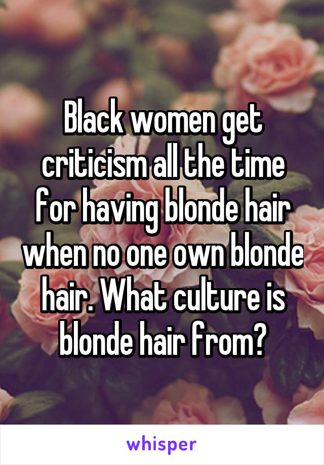 Black women get criticism all the time for having blonde hair when no one own blonde hair. What culture is blonde hair from?