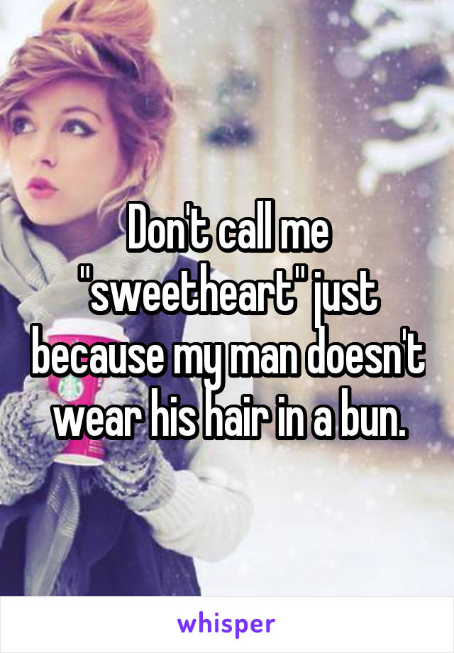 Don't call me "sweetheart" just because my man doesn't wear his hair in a bun.