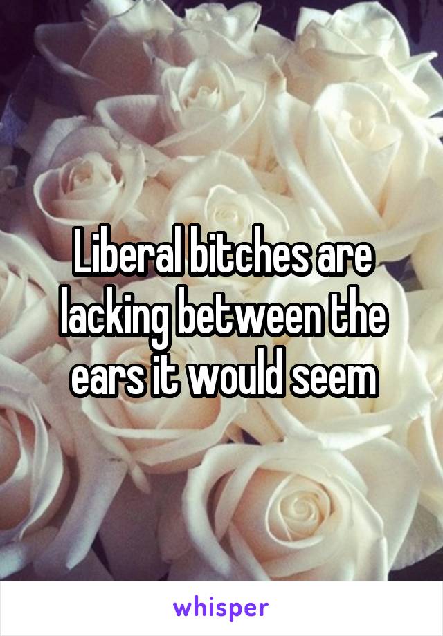 Liberal bitches are lacking between the ears it would seem