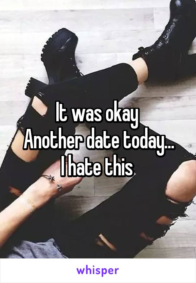It was okay 
Another date today...
I hate this 