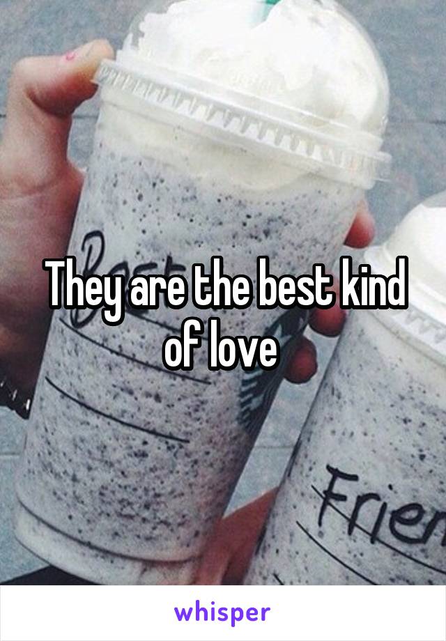 They are the best kind of love 