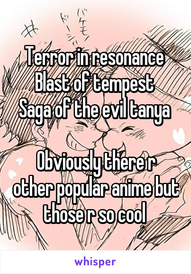 Terror in resonance 
Blast of tempest 
Saga of the evil tanya 

Obviously there r other popular anime but those r so cool 